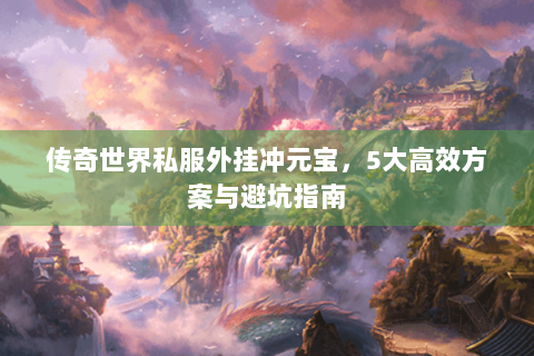 传奇世界私服外挂冲元宝，5大高效方案与避坑指南