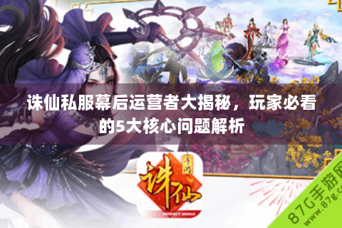 诛仙私服幕后运营者大揭秘，玩家必看的5大核心问题解析