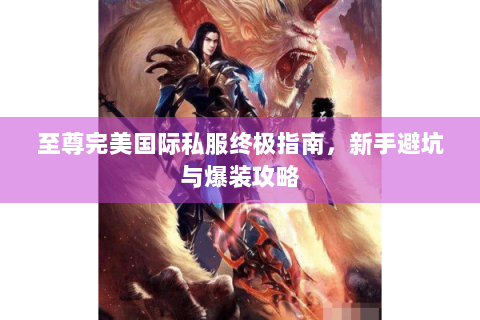 至尊完美国际私服终极指南，新手避坑与爆装攻略