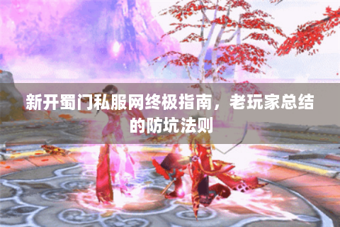新开蜀门私服网终极指南，老玩家总结的防坑法则
