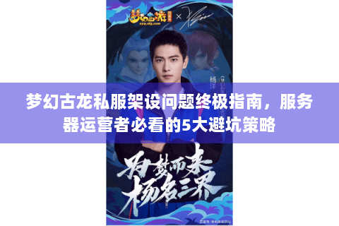 梦幻古龙私服架设问题终极指南，服务器运营者必看的5大避坑策略
