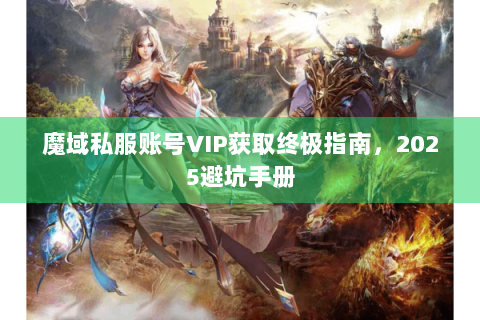魔域私服账号VIP获取终极指南，2025避坑手册