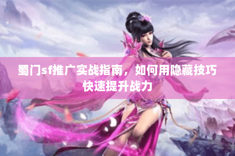 蜀门sf推广实战指南，如何用隐藏技巧快速提升战力