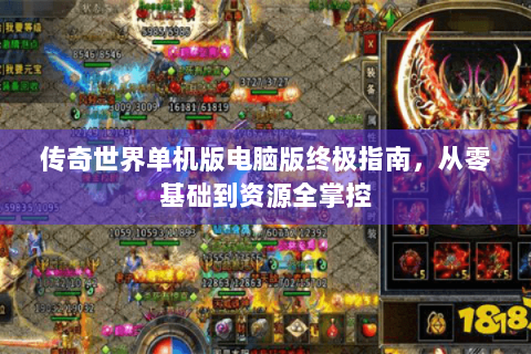 传奇世界单机版电脑版终极指南，从零基础到资源全掌控