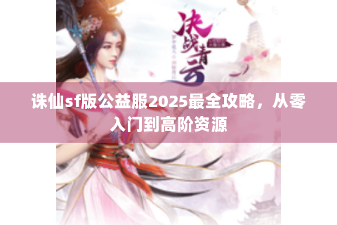 诛仙sf版公益服2025最全攻略，从零入门到高阶资源