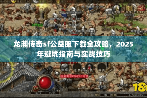 龙渊传奇sf公益服下载全攻略，2025年避坑指南与实战技巧