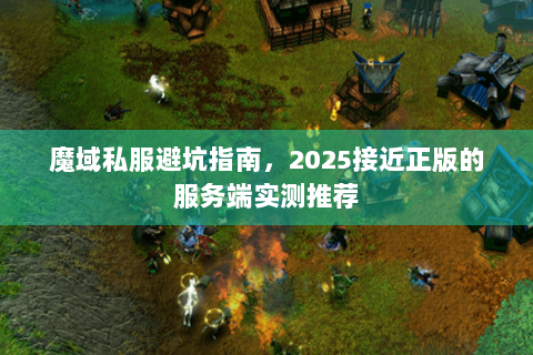 魔域私服避坑指南，2025接近正版的服务端实测推荐