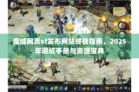 魔域网页sf发布网站终极指南，2025年避坑手册与资源宝典