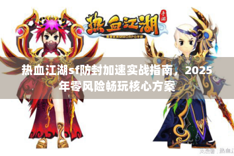 热血江湖sf防封加速实战指南，2025年零风险畅玩核心方案