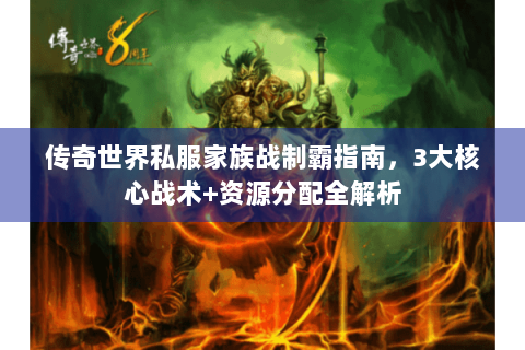 传奇世界私服家族战制霸指南，3大核心战术+资源分配全解析