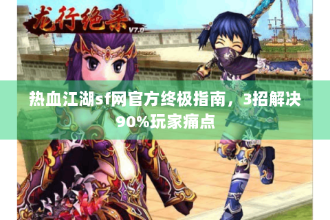 热血江湖sf网官方终极指南，3招解决90%玩家痛点