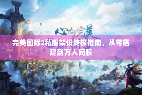 完美国际2私服架设终极指南，从零搭建到万人同服
