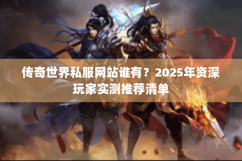 传奇世界私服网站谁有？2025年资深玩家实测推荐清单