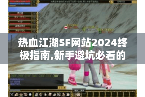热血江湖SF网站2024终极指南,新手避坑必看的3大秘籍