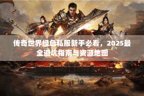 传奇世界绿色私服新手必看，2025最全避坑指南与资源地图