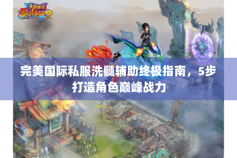 完美国际私服洗髓辅助终极指南，5步打造角色巅峰战力