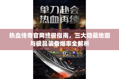 热血传奇官网终极指南，三大隐藏地图与极品装备爆率全解析