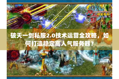 破天一剑私服2.0技术运营全攻略，如何打造稳定高人气服务器？