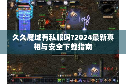 久久魔域有私服吗?2024最新真相与安全下载指南