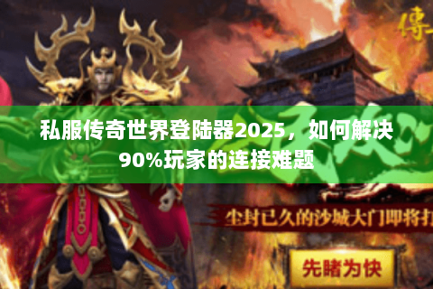 私服传奇世界登陆器2025，如何解决90%玩家的连接难题