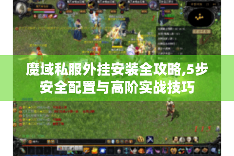 魔域私服外挂安装全攻略,5步安全配置与高阶实战技巧
