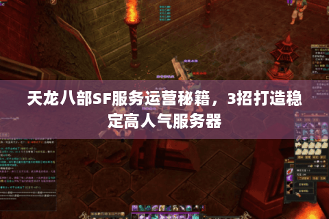 天龙八部SF服务运营秘籍，3招打造稳定高人气服务器