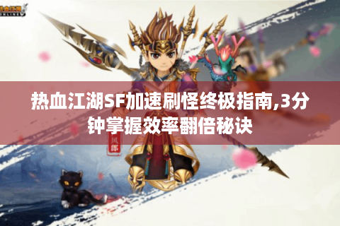 热血江湖SF加速刷怪终极指南,3分钟掌握效率翻倍秘诀