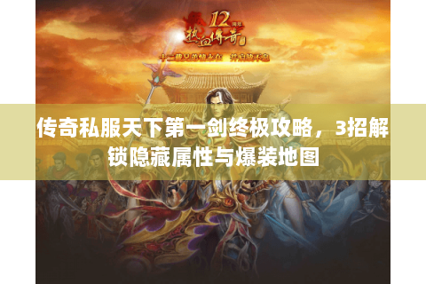传奇私服天下第一剑终极攻略，3招解锁隐藏属性与爆装地图
