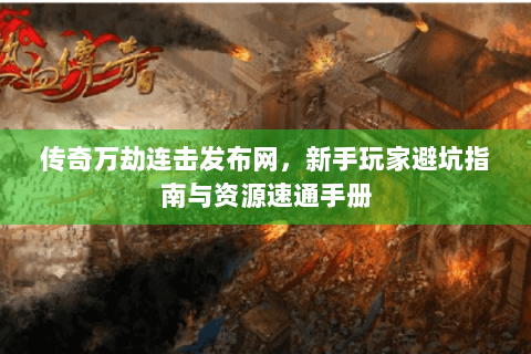传奇万劫连击发布网，新手玩家避坑指南与资源速通手册