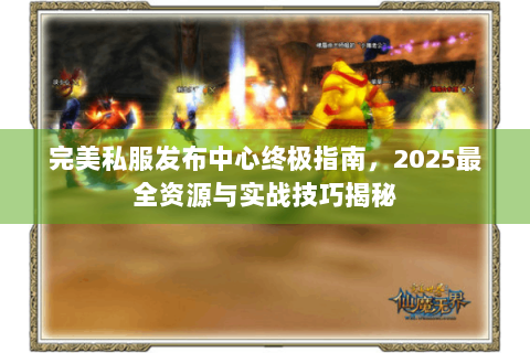 完美私服发布中心终极指南，2025最全资源与实战技巧揭秘
