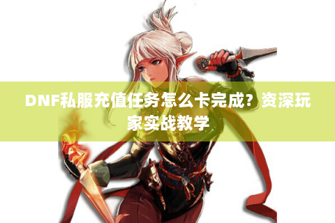 DNF私服充值任务怎么卡完成？资深玩家实战教学