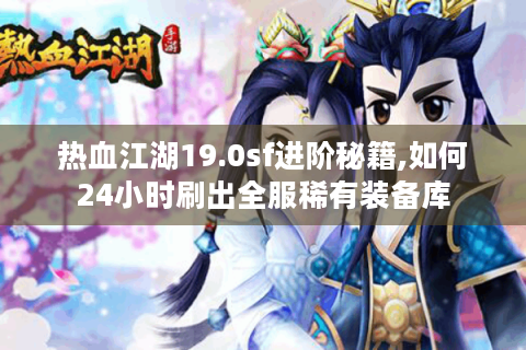 热血江湖19.0sf进阶秘籍,如何24小时刷出全服稀有装备库
