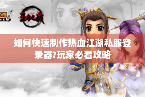 如何快速制作热血江湖私服登录器?玩家必看攻略