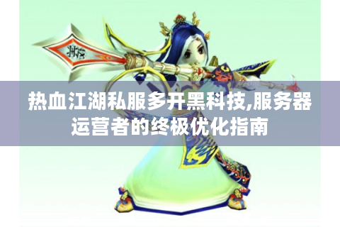 热血江湖私服多开黑科技,服务器运营者的终极优化指南