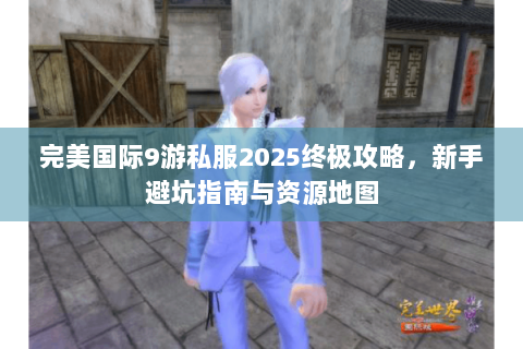完美国际9游私服2025终极攻略，新手避坑指南与资源地图