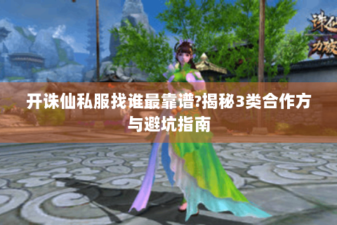 开诛仙私服找谁最靠谱?揭秘3类合作方与避坑指南