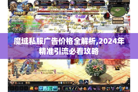 魔域私服广告价格全解析,2024年精准引流必看攻略