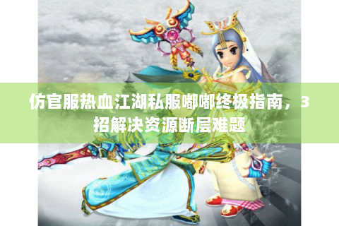 仿官服热血江湖私服嘟嘟终极指南，3招解决资源断层难题