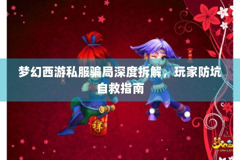 梦幻西游私服骗局深度拆解，玩家防坑自救指南