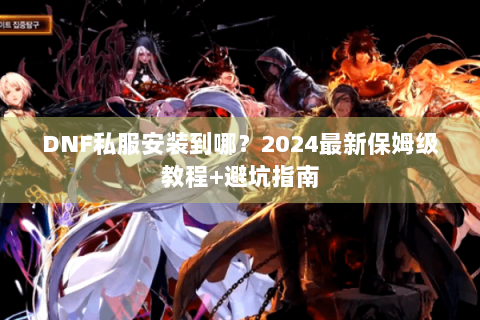 DNF私服安装到哪？2024最新保姆级教程+避坑指南
