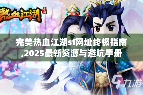 完美热血江湖sf网址终极指南,2025最新资源与避坑手册