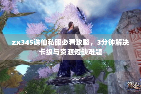 zx345诛仙私服必看攻略，3分钟解决卡级与资源短缺难题