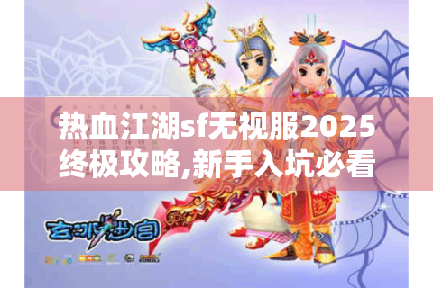 热血江湖sf无视服2025终极攻略,新手入坑必看五大秘籍