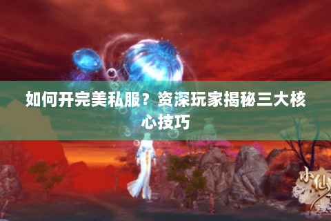 如何开完美私服？资深玩家揭秘三大核心技巧