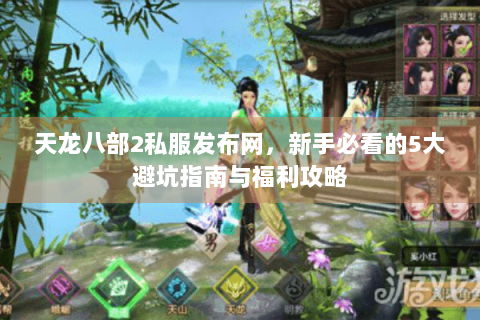 天龙八部2私服发布网，新手必看的5大避坑指南与福利攻略