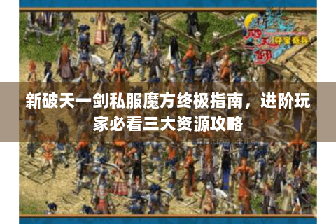 新破天一剑私服魔方终极指南，进阶玩家必看三大资源攻略