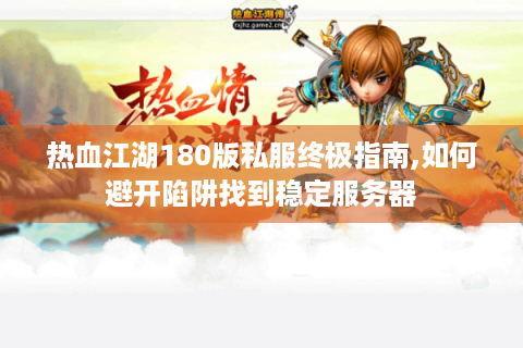 热血江湖180版私服终极指南,如何避开陷阱找到稳定服务器