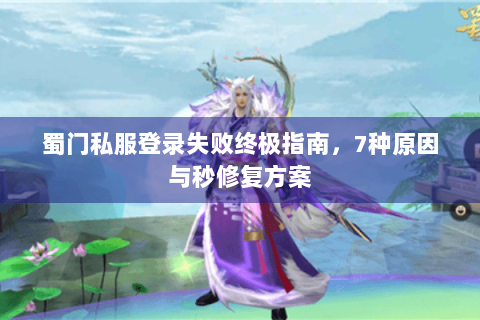蜀门私服登录失败终极指南，7种原因与秒修复方案