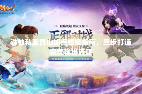 诛仙私服烈山加点终极指南，三步打造完美输出流派