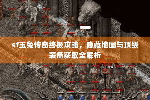 sf玉兔传奇终极攻略，隐藏地图与顶级装备获取全解析